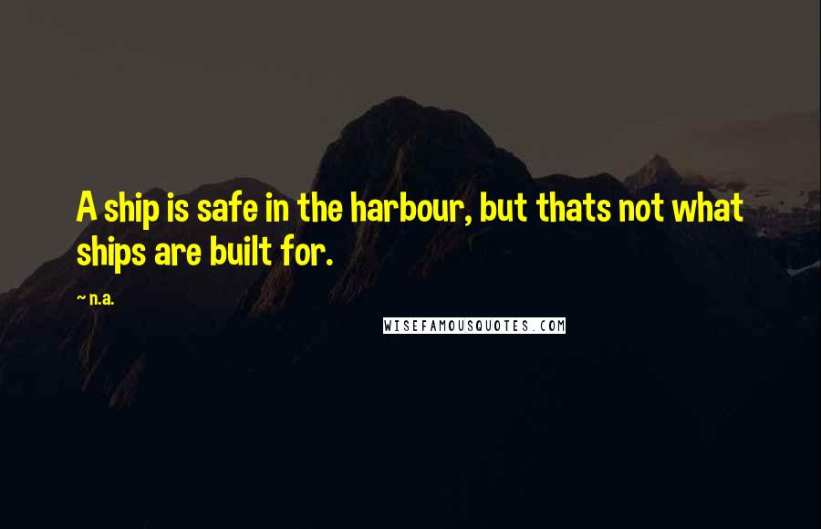 N.a. quotes: A ship is safe in the harbour, but thats not what ships are built for.