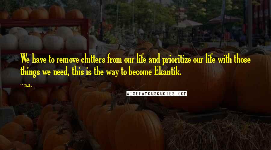 N.a. quotes: We have to remove clutters from our life and prioritize our life with those things we need, this is the way to become Ekantik.