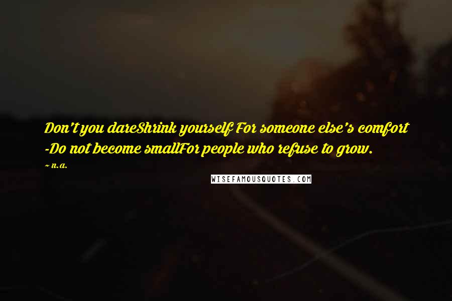 N.a. quotes: Don't you dareShrink yourself For someone else's comfort -Do not become smallFor people who refuse to grow.