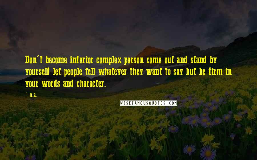 N.a. quotes: Don't become inferior complex person come out and stand by yourself let people tell whatever they want to say but be firm in your words and character.