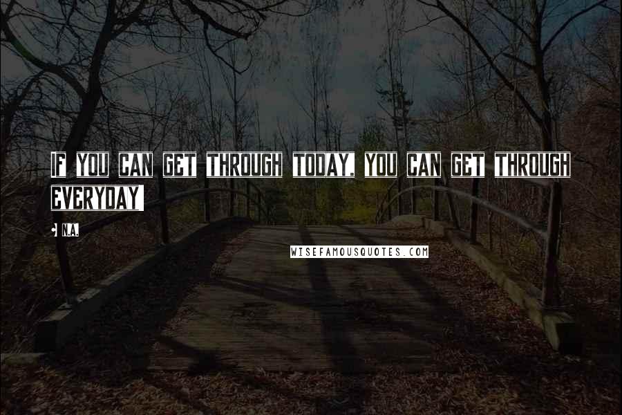 N.a. quotes: If you can get through today, you can get through everyday!