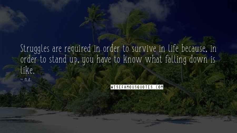 N.a. quotes: Struggles are required in order to survive in life because, in order to stand up, you have to know what falling down is like.