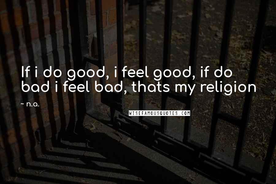 N.a. quotes: If i do good, i feel good, if do bad i feel bad, thats my religion