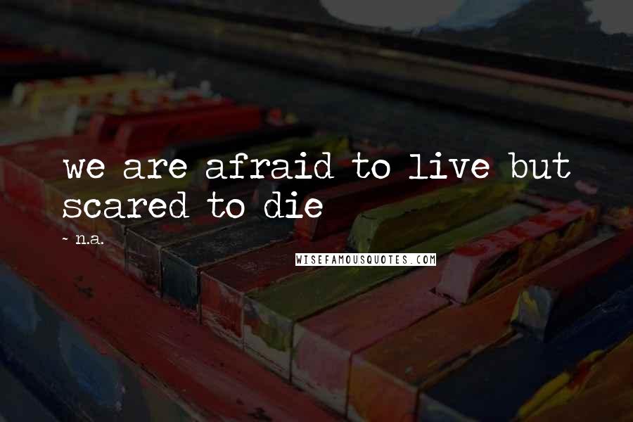 N.a. quotes: we are afraid to live but scared to die