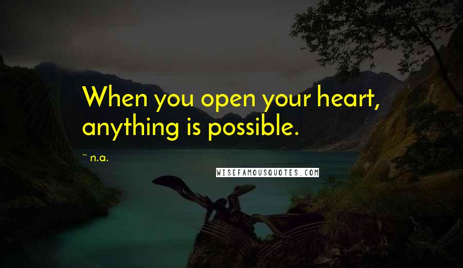 N.a. quotes: When you open your heart, anything is possible.