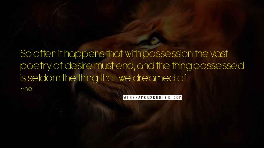 N.a. quotes: So often it happens that with possession the vast poetry of desire must end, and the thing possessed is seldom the thing that we dreamed of.