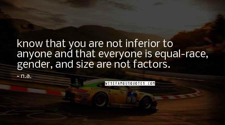 N.a. quotes: know that you are not inferior to anyone and that everyone is equal-race, gender, and size are not factors.