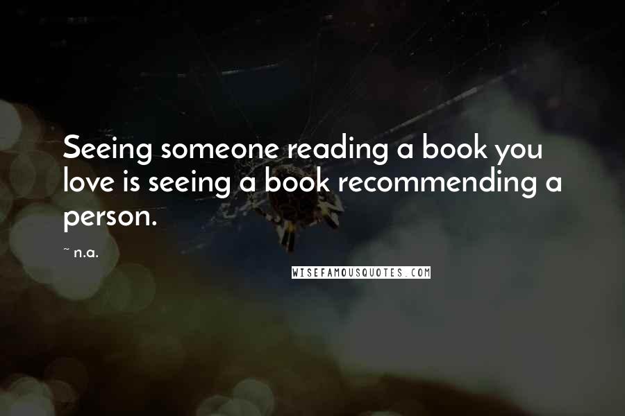 N.a. quotes: Seeing someone reading a book you love is seeing a book recommending a person.
