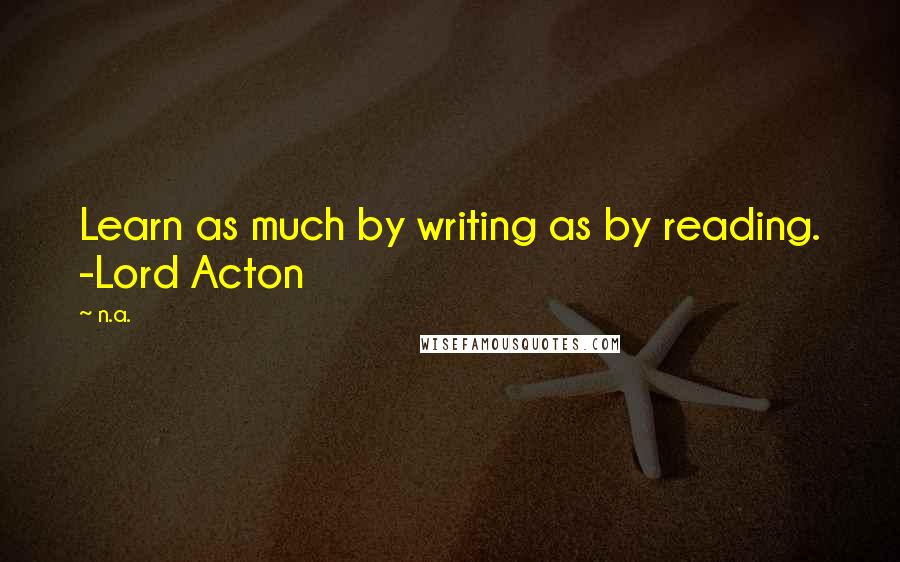 N.a. quotes: Learn as much by writing as by reading. -Lord Acton