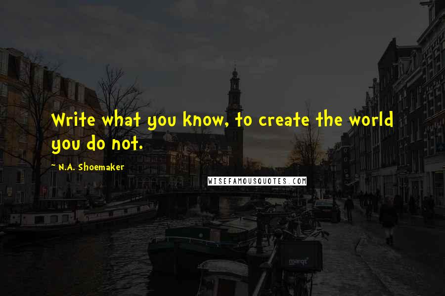 N.A. Shoemaker quotes: Write what you know, to create the world you do not.