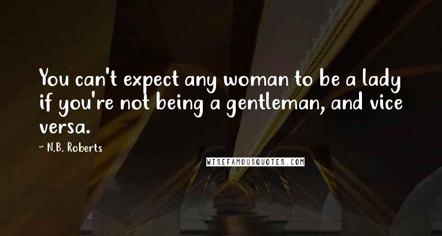 N.B. Roberts quotes: You can't expect any woman to be a lady if you're not being a gentleman, and vice versa.