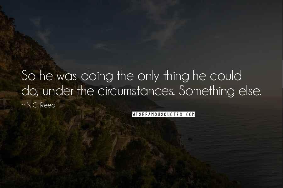 N.C. Reed quotes: So he was doing the only thing he could do, under the circumstances. Something else.