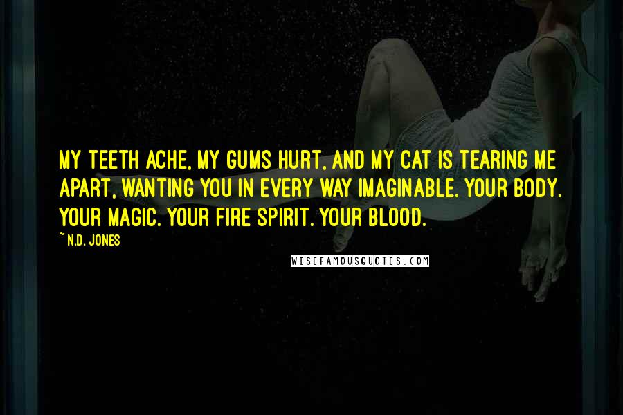 N.D. Jones quotes: My teeth ache, my gums hurt, and my cat is tearing me apart, wanting you in every way imaginable. Your body. Your magic. Your fire spirit. Your blood.