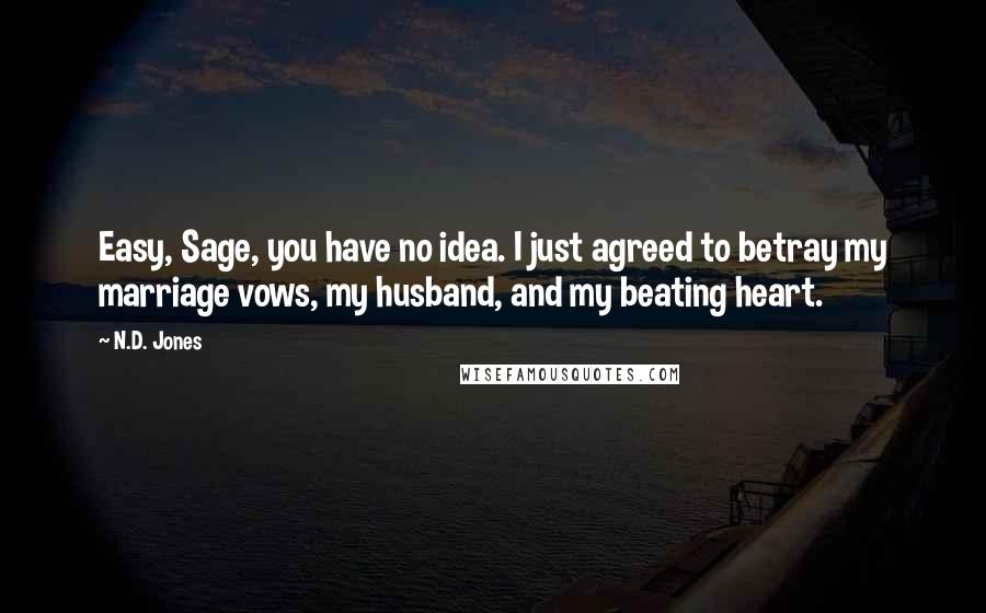 N.D. Jones quotes: Easy, Sage, you have no idea. I just agreed to betray my marriage vows, my husband, and my beating heart.