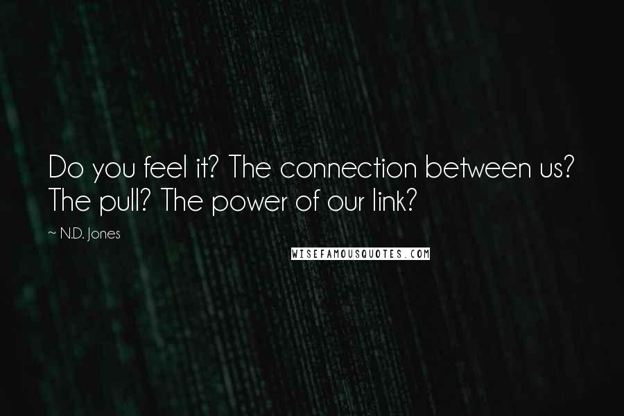 N.D. Jones quotes: Do you feel it? The connection between us? The pull? The power of our link?
