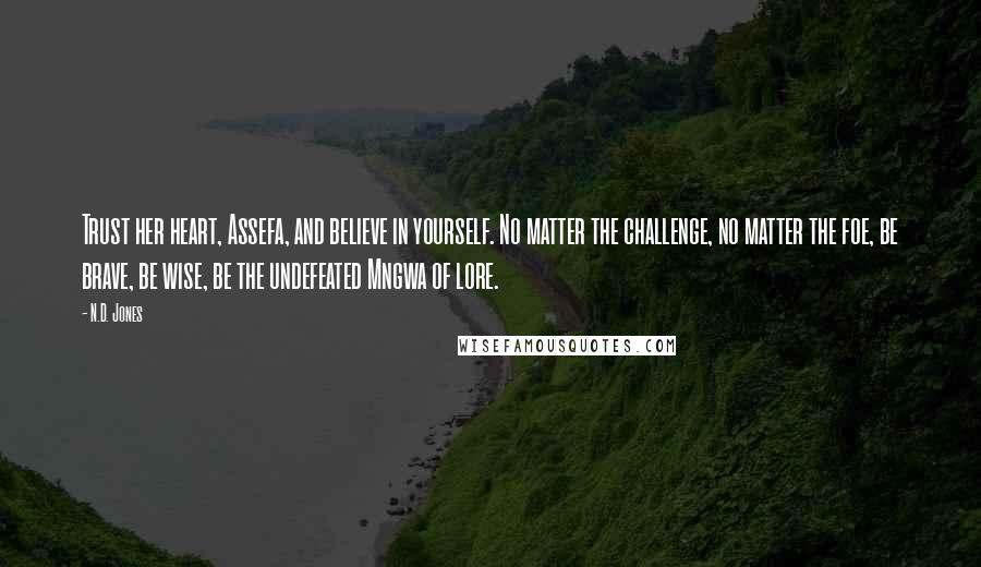 N.D. Jones quotes: Trust her heart, Assefa, and believe in yourself. No matter the challenge, no matter the foe, be brave, be wise, be the undefeated Mngwa of lore.