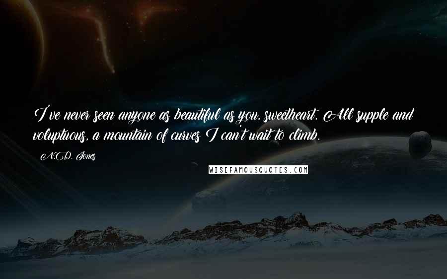 N.D. Jones quotes: I've never seen anyone as beautiful as you, sweetheart. All supple and voluptuous, a mountain of curves I can't wait to climb.