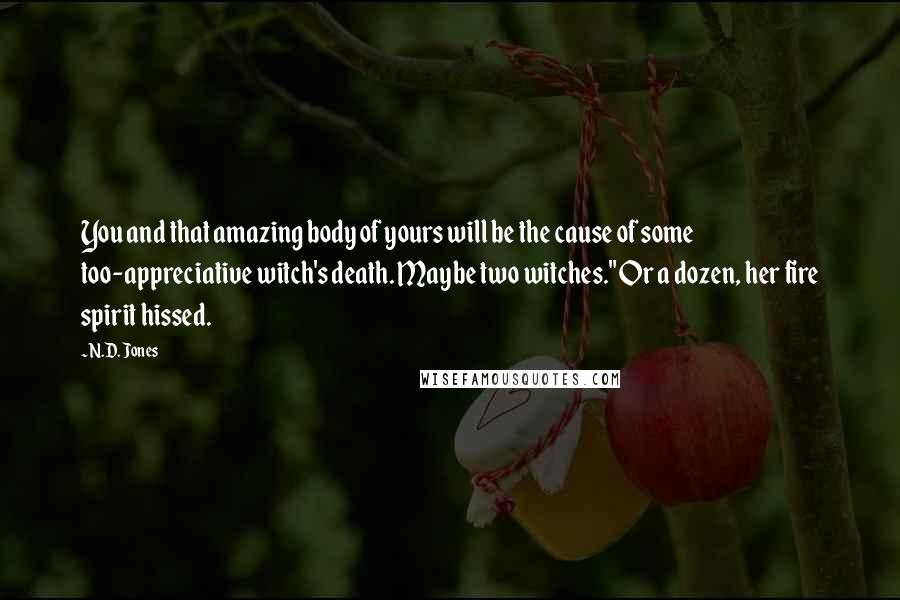 N.D. Jones quotes: You and that amazing body of yours will be the cause of some too-appreciative witch's death. Maybe two witches." Or a dozen, her fire spirit hissed.