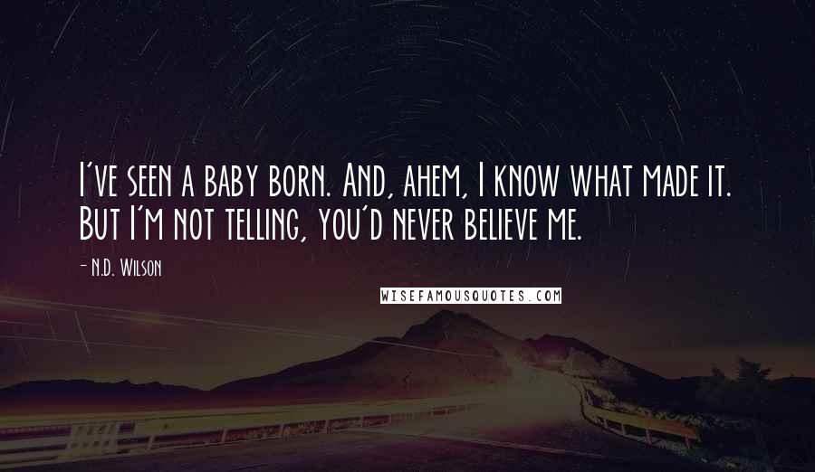 N.D. Wilson quotes: I've seen a baby born. And, ahem, I know what made it. But I'm not telling, you'd never believe me.