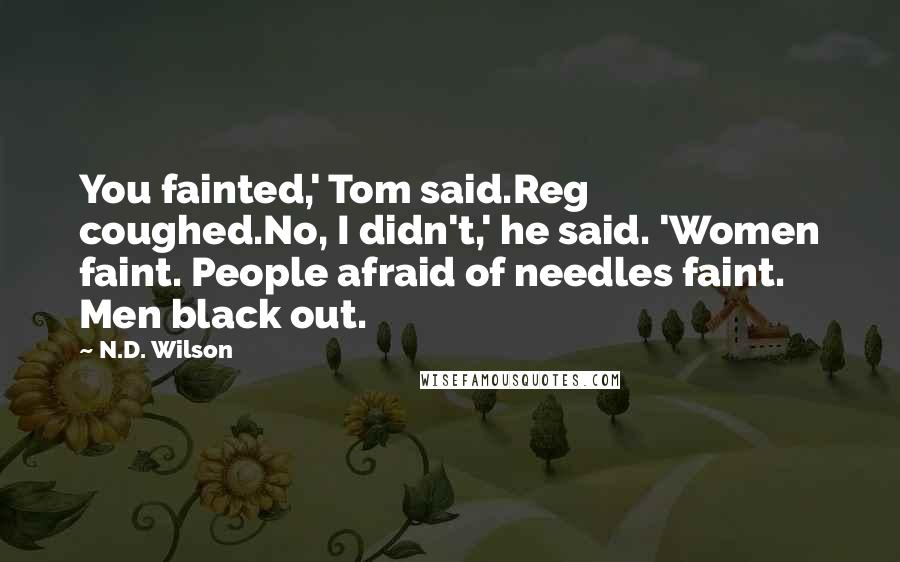 N.D. Wilson quotes: You fainted,' Tom said.Reg coughed.No, I didn't,' he said. 'Women faint. People afraid of needles faint. Men black out. N.D. Wilson quotes: You fainted,' Tom said.Reg coughed.No, I didn't,' he said. 'Women faint. People afraid of needles faint. Men black out.