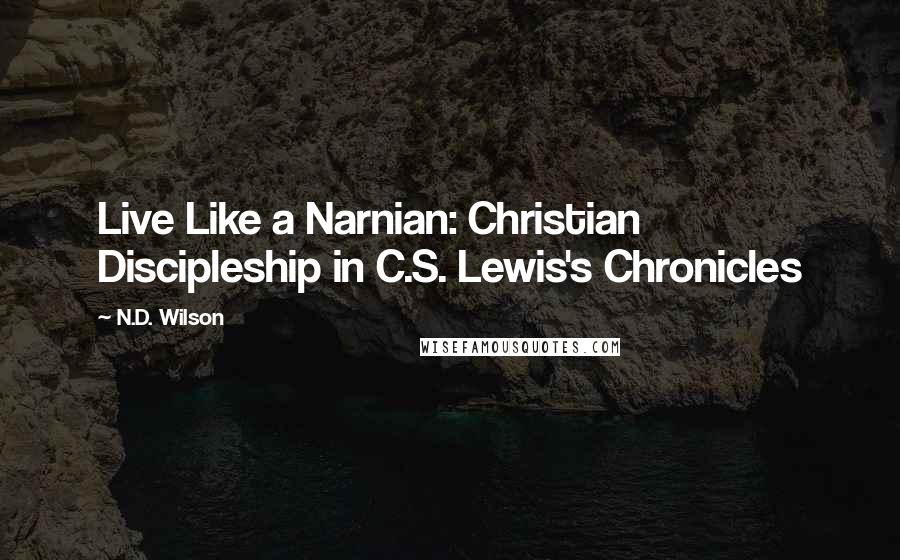 N.D. Wilson quotes: Live Like a Narnian: Christian Discipleship in C.S. Lewis's Chronicles