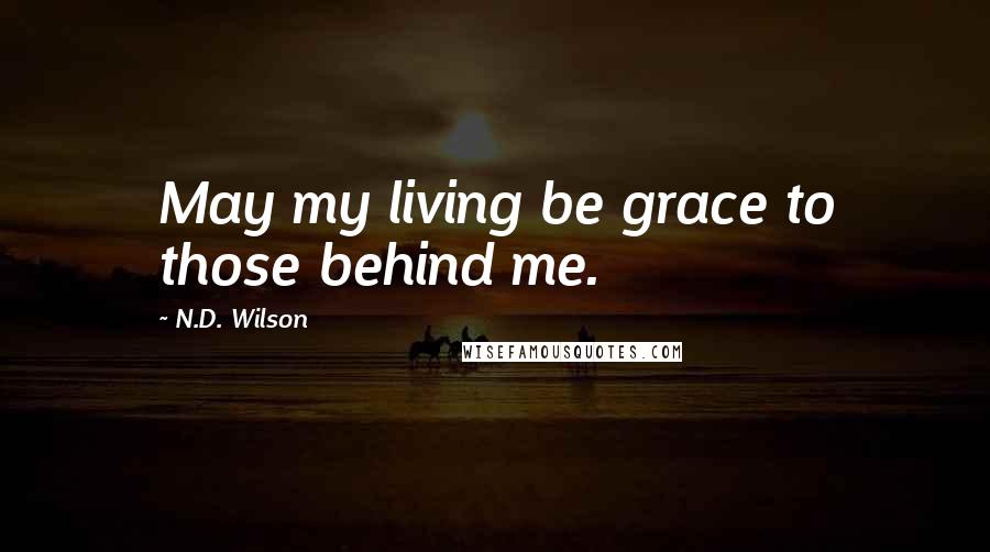 N.D. Wilson quotes: May my living be grace to those behind me.