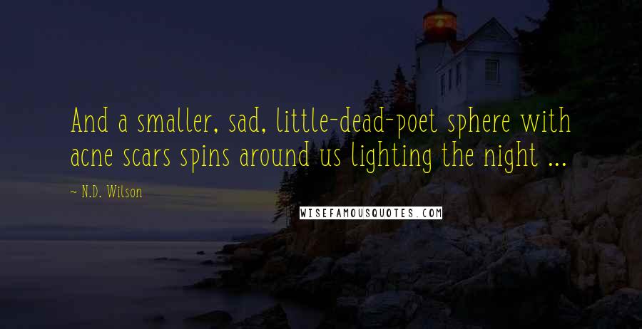 N.D. Wilson quotes: And a smaller, sad, little-dead-poet sphere with acne scars spins around us lighting the night ...