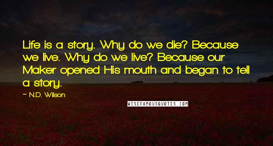 N.D. Wilson quotes: Life is a story. Why do we die? Because we live. Why do we live? Because our Maker opened His mouth and began to tell a story. N.D. Wilson quotes: Life is a story. Why do we die? Because we live. Why do we live? Because our Maker opened His mouth and began to tell a story.