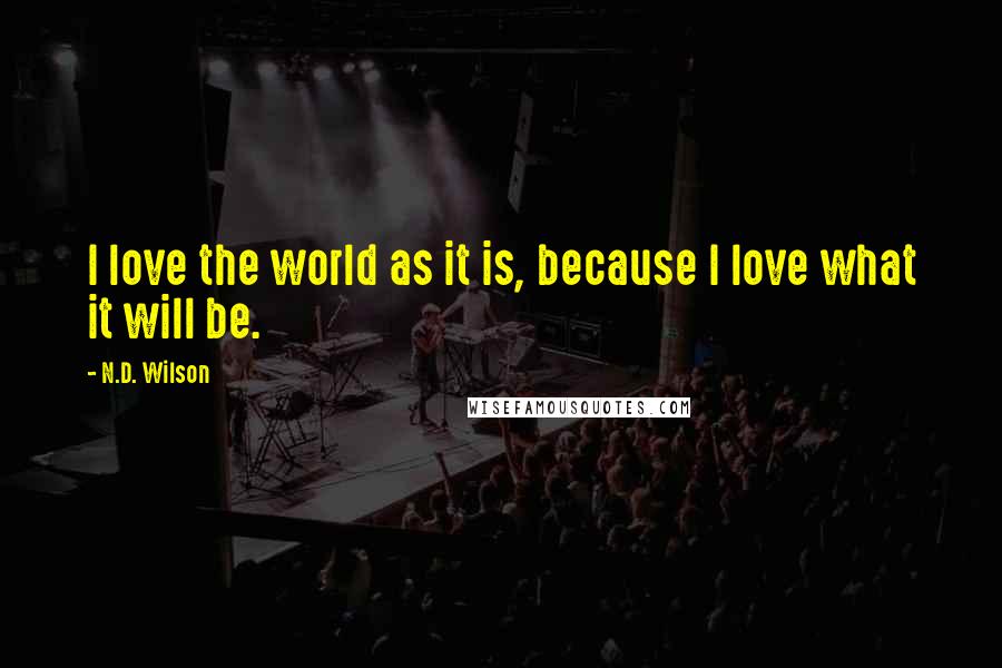 N.D. Wilson quotes: I love the world as it is, because I love what it will be.