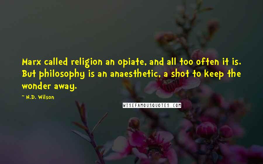 N.D. Wilson quotes: Marx called religion an opiate, and all too often it is. But philosophy is an anaesthetic, a shot to keep the wonder away. N.D. Wilson quotes: Marx called religion an opiate, and all too often it is. But philosophy is an anaesthetic, a shot to keep the wonder away.