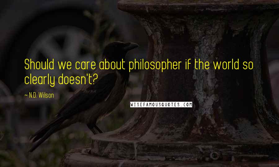 N.D. Wilson quotes: Should we care about philosopher if the world so clearly doesn't?