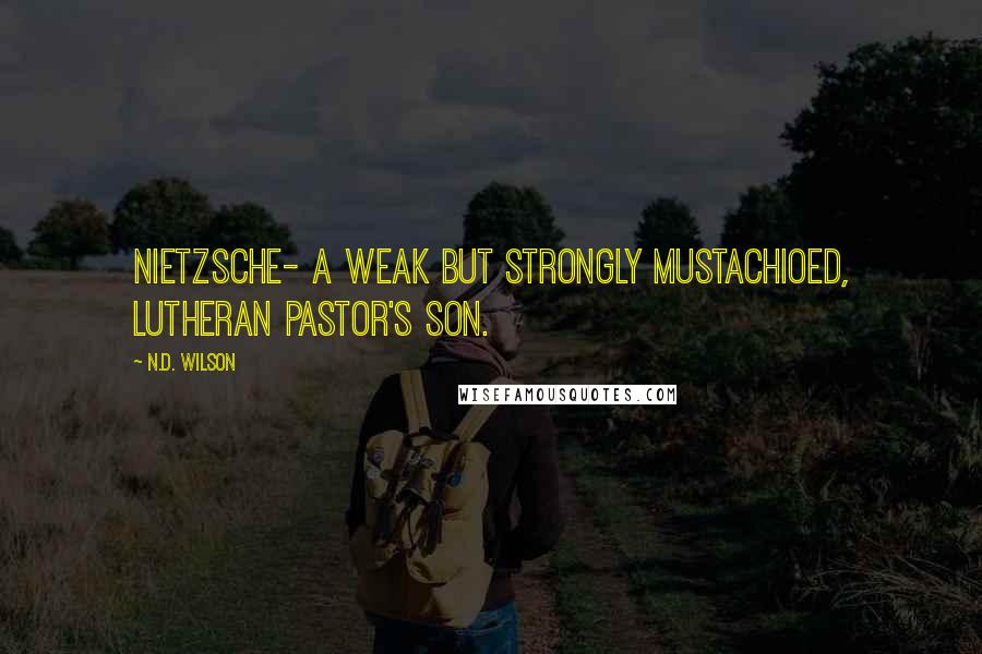 N.D. Wilson quotes: Nietzsche- a weak but strongly mustachioed, Lutheran Pastor's son.