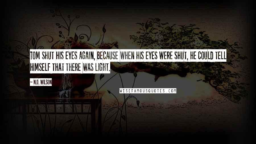 N.D. Wilson quotes: Tom shut his eyes again, because when his eyes were shut, he could tell himself that there was light. N.D. Wilson quotes: Tom shut his eyes again, because when his eyes were shut, he could tell himself that there was light.