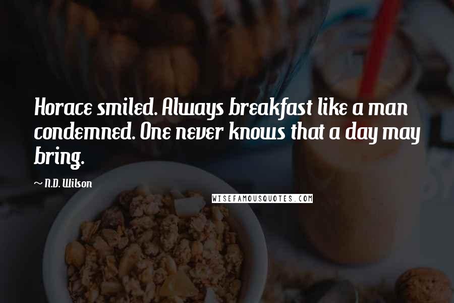 N.D. Wilson quotes: Horace smiled. Always breakfast like a man condemned. One never knows that a day may bring.