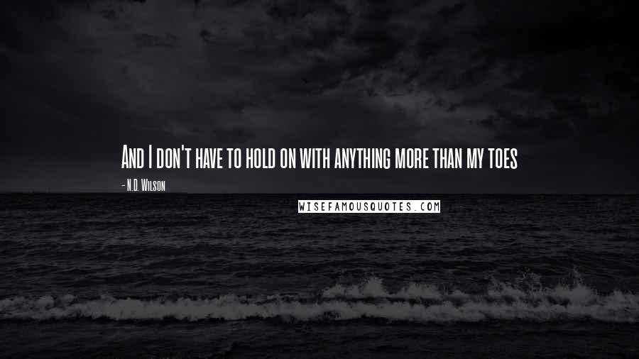 N.D. Wilson quotes: And I don't have to hold on with anything more than my toes