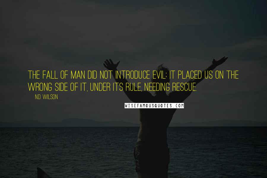 N.D. Wilson quotes: The fall of man did not introduce evil; it placed us on the wrong side of it, under its rule, needing rescue. N.D. Wilson quotes: The fall of man did not introduce evil; it placed us on the wrong side of it, under its rule, needing rescue.