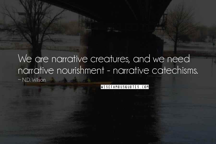 N.D. Wilson quotes: We are narrative creatures, and we need narrative nourishment - narrative catechisms.