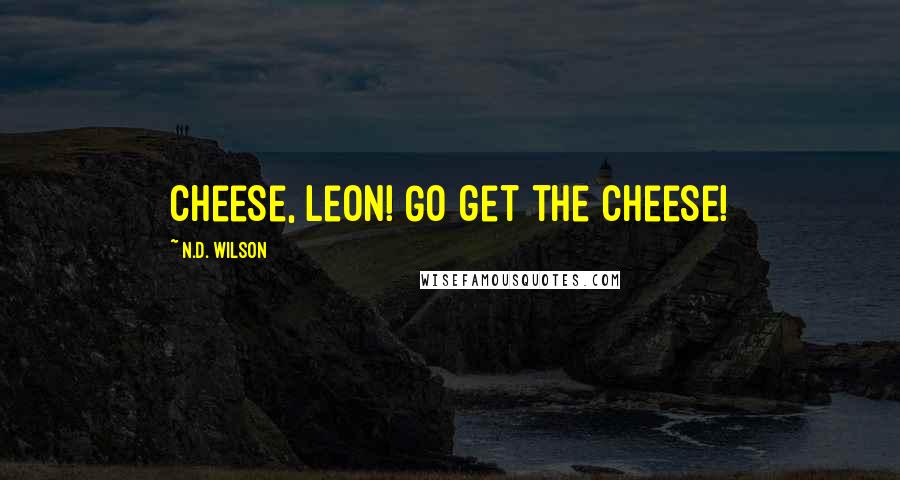 N.D. Wilson quotes: Cheese, Leon! Go get the cheese!