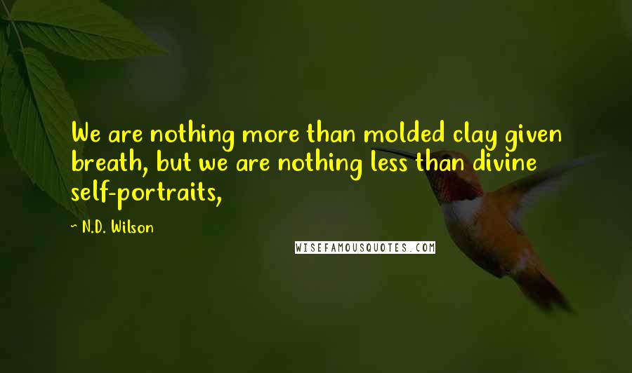 N.D. Wilson quotes: We are nothing more than molded clay given breath, but we are nothing less than divine self-portraits, N.D. Wilson quotes: We are nothing more than molded clay given breath, but we are nothing less than divine self-portraits,