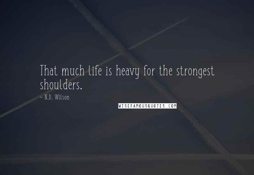 N.D. Wilson quotes: That much life is heavy for the strongest shoulders.