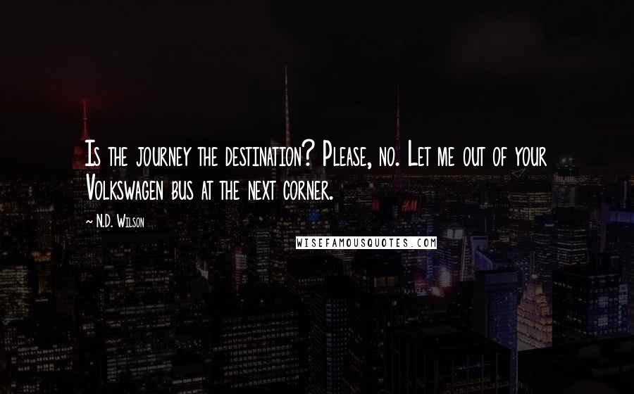N.D. Wilson quotes: Is the journey the destination? Please, no. Let me out of your Volkswagen bus at the next corner.