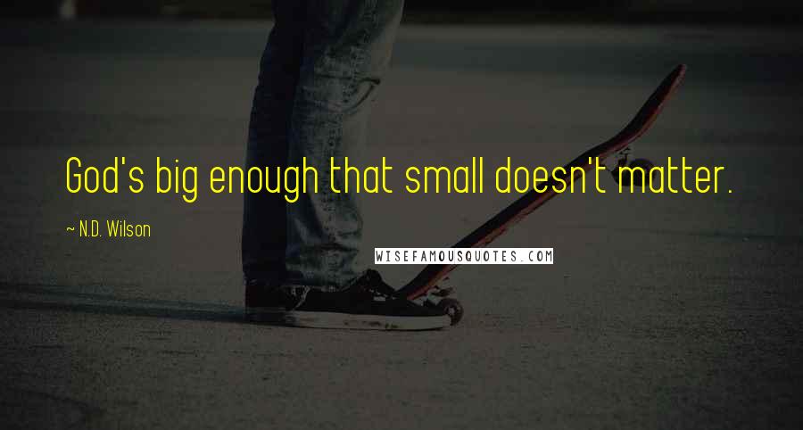 N.D. Wilson quotes: God's big enough that small doesn't matter.