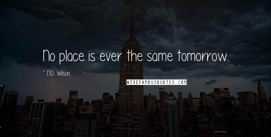 N.D. Wilson quotes: No place is ever the same tomorrow.