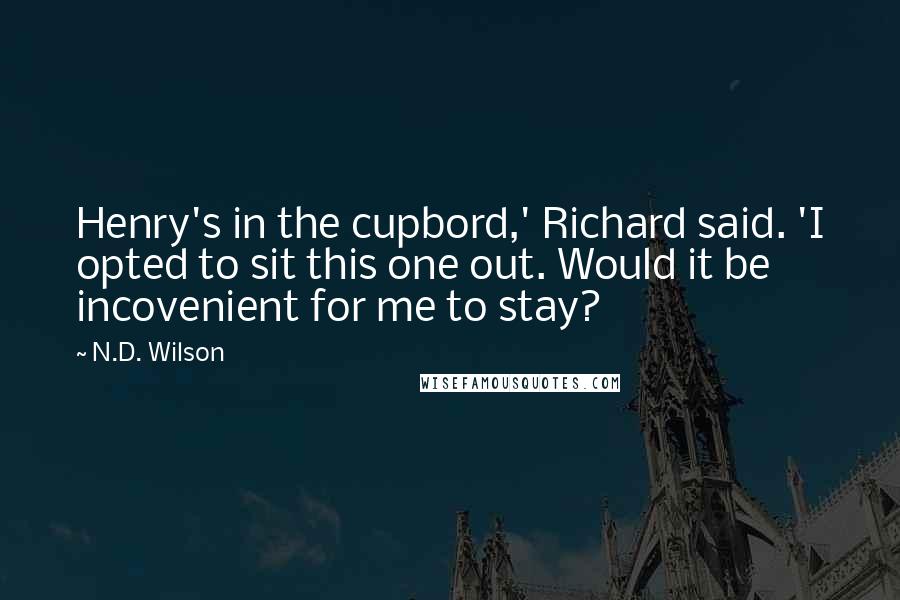 N.D. Wilson quotes: Henry's in the cupbord,' Richard said. 'I opted to sit this one out. Would it be incovenient for me to stay? N.D. Wilson quotes: Henry's in the cupbord,' Richard said. 'I opted to sit this one out. Would it be incovenient for me to stay?