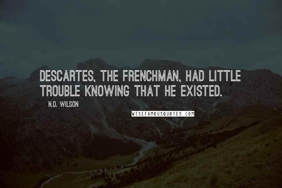 N.D. Wilson quotes: Descartes, the Frenchman, had little trouble knowing that he existed.