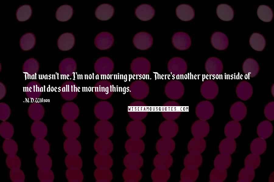 N.D. Wilson quotes: That wasn't me. I'm not a morning person. There's another person inside of me that does all the morning things. N.D. Wilson quotes: That wasn't me. I'm not a morning person. There's another person inside of me that does all the morning things.