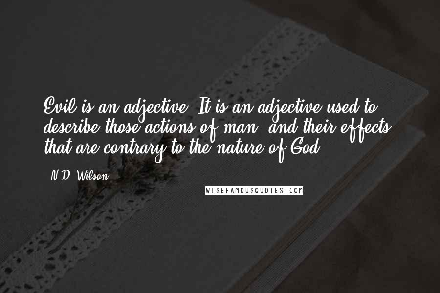 N.D. Wilson quotes: Evil is an adjective. It is an adjective used to describe those actions of man (and their effects) that are contrary to the nature of God. N.D. Wilson quotes: Evil is an adjective. It is an adjective used to describe those actions of man (and their effects) that are contrary to the nature of God.