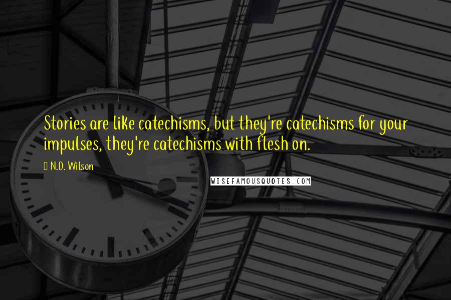 N.D. Wilson quotes: Stories are like catechisms, but they're catechisms for your impulses, they're catechisms with flesh on. N.D. Wilson quotes: Stories are like catechisms, but they're catechisms for your impulses, they're catechisms with flesh on.
