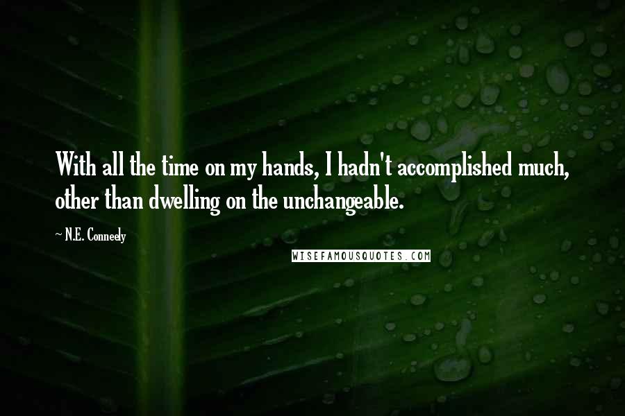 N.E. Conneely quotes: With all the time on my hands, I hadn't accomplished much, other than dwelling on the unchangeable.