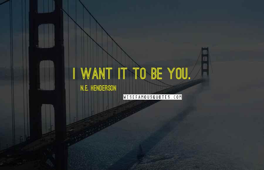 N.E. Henderson quotes: I want it to be you.